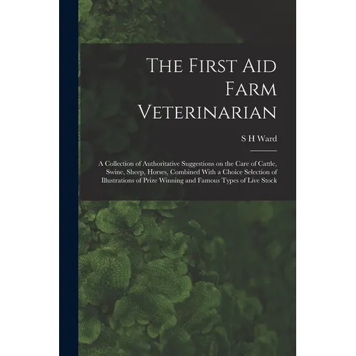 The First aid Farm Veterinarian; a Collection of Authoritative Suggestions on the Care of Cattle, Swine, Sheep, Horses, Combined With a Choice Selecti