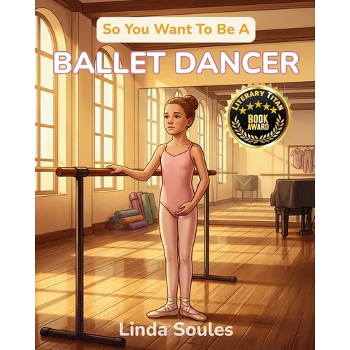 So You Want To Be A Ballet Dancer: A Kids' Guide to Ballet, Dance Technique, Stage Performance, and the Graceful Artists Who Train Their Bodies to Tel