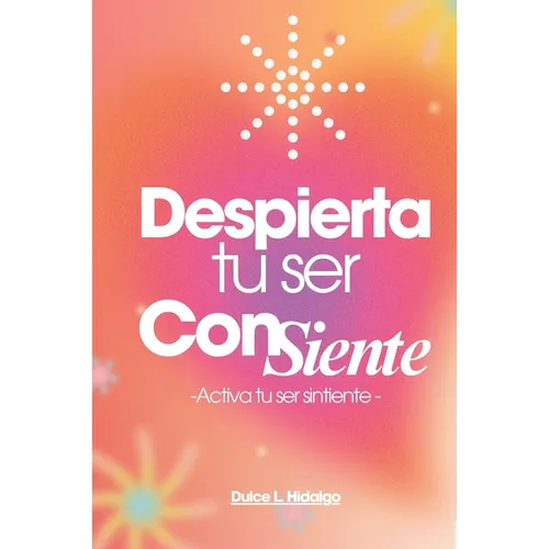 Despierta tu ser ConSiente: -Activa tu ser sintiente-