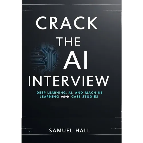 Crack the AI Interview: Deep Learning, AI, and Machine Learning Questions with Case Studies. Answer Tough Questions, Solve Complex Problems, and Stand