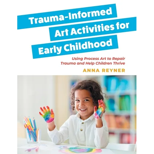 Trauma-Informed Art Activities for Early Childhood: Using Process Art to Repair Trauma and Help Children Thrive