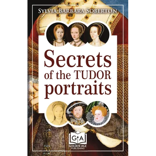 Secrets of the Tudor Portraits: Unveiling the Masterpieces of Holbein, the Horenbouts, Hilliard, and Others