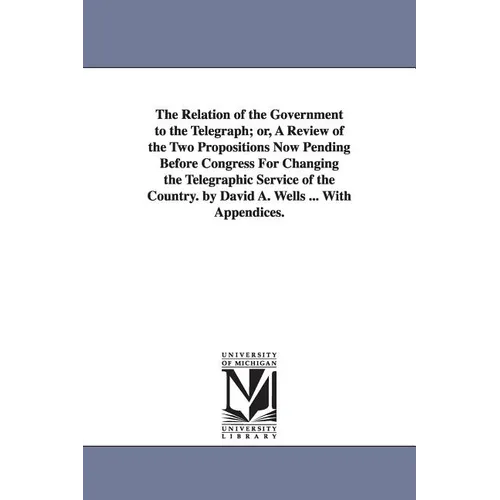The Relation of the Government to the Telegraph; or, A Review of the Two Propositions Now Pending Before Congress For Changing the Telegraphic Service