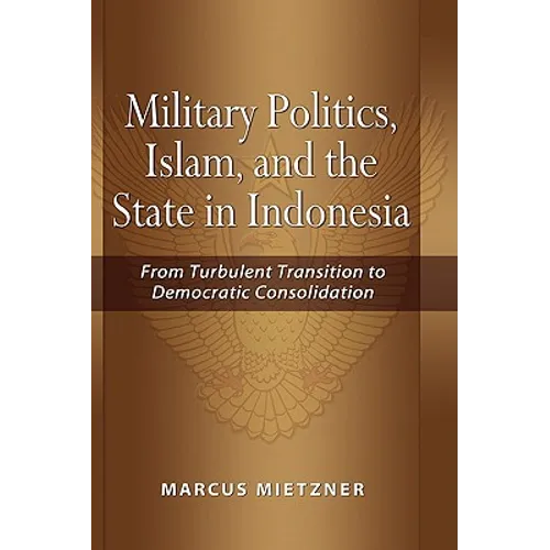 Military Politics, Islam and the State in Indonesia: From Turbulent Transition to Democratic Consolidation
