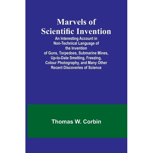 Marvels of Scientific Invention; An Interesting Account in Non-Technical Language of the Invention of Guns, Torpedoes, Submarine Mines, Up-to-Date Sme