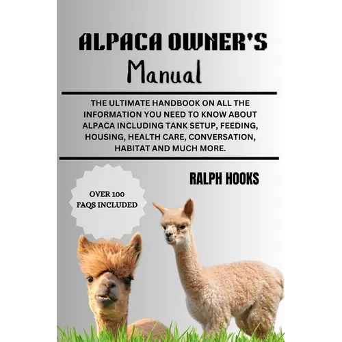 Alpaca Owner's Manual: The Ultimate Handbook on All the Information You Need to Know About Alpaca Including Tank Setup, Feeding, Housing, Hea - Paperback