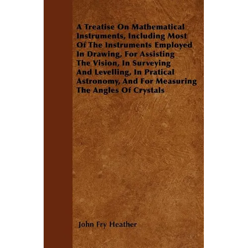 A Treatise On Mathematical Instruments, Including Most Of The Instruments Employed In Drawing, For Assisting The Vision, In Surveying And Levelling, I