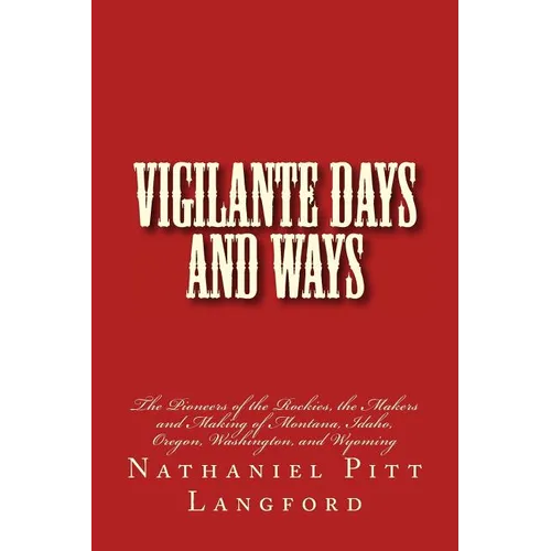 Vigilante Days and Ways: The Pioneers of the Rockies, the Makers and Making of Montana, Idaho, Oregon, Washington, and Wyoming