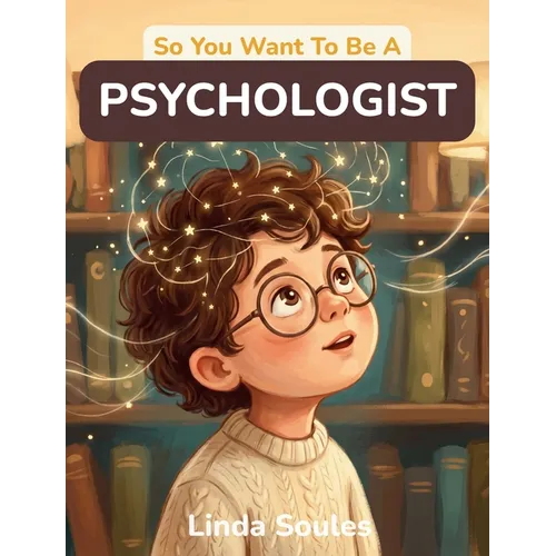 So You Want To Be A Psychologist: A Kids' Guide to Psychology, the Human Mind, Behavior Science, and the Curious Professionals Who Study Why We Think,