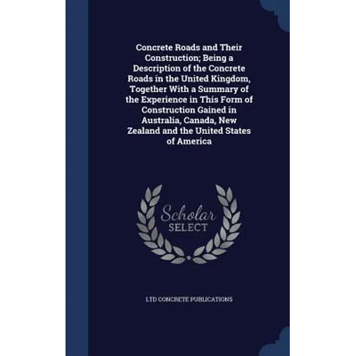 Concrete Roads and Their Construction; Being a Description of the Concrete Roads in the United Kingdom, Together With a Summary of the Experience in T