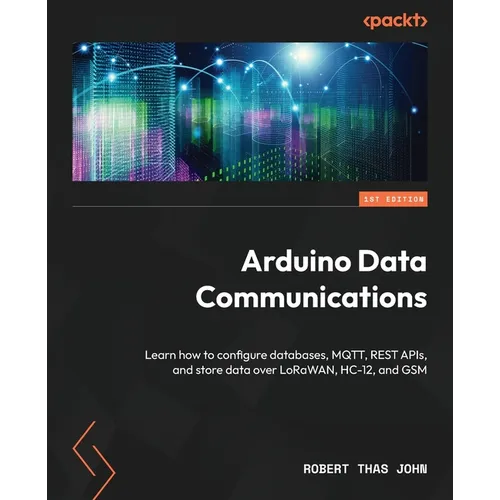 Arduino Data Communications: Learn how to configure databases, MQTT, REST APIs, and store data over LoRaWAN, HC-12, and GSM