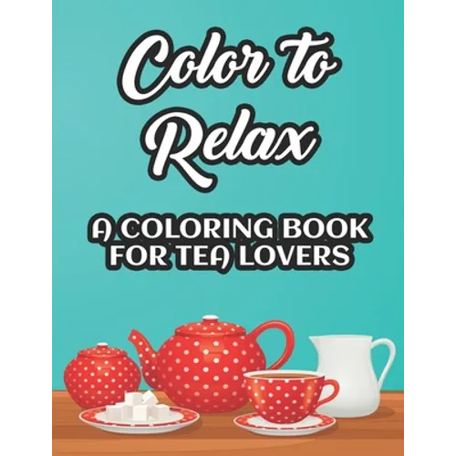 Color To Relax A Coloring Book For Tea Lovers: Stress Relieving Coloring Sheets With Tea Inspired Illustrations, Designs To Color For Tea Lovers