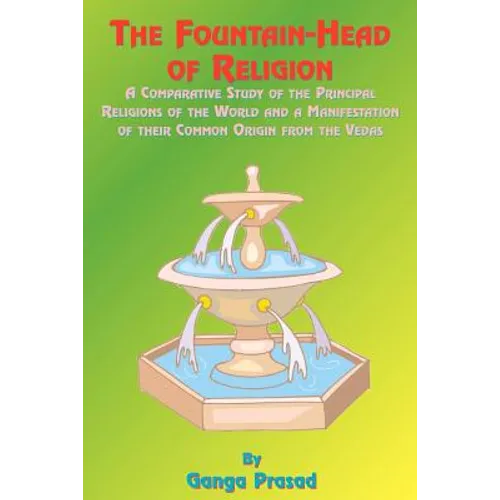 The Fountainhead of Religion: A Comparative Study of the Principle Religions of the World and a Manifestation of Their Common Origin from the Vedas