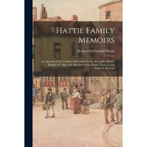 Hattie Family Memoirs: an Account of the Families Descended From Alexander Hattie, Émigré of 1786, With Sketches of the Family Pi
