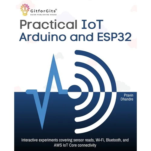 Practical IoT using Arduino and ESP32: Interactive experiments covering sensor reads, Wi-Fi, Bluetooth, and AWS IoT Core connectivity