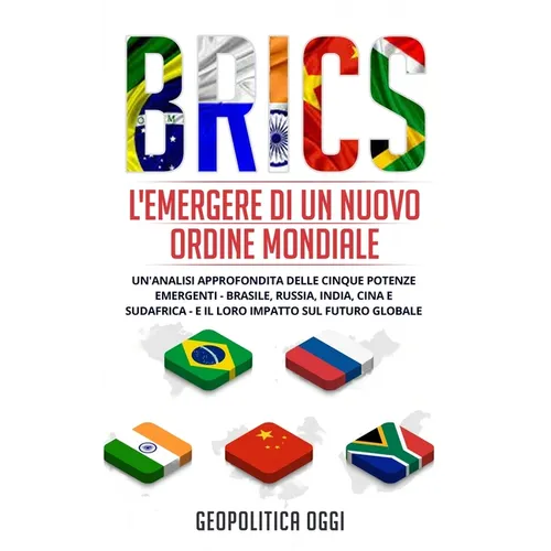 Brics: L'Emergere di un Nuovo Ordine Mondiale: Un'Analisi Approfondita delle Cinque Potenze Emergenti - Brasile, Russia, India, Cina e Sudafrica - e i