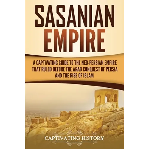 Sasanian Empire: A Captivating Guide to the Neo-Persian Empire that Ruled Before the Arab Conquest of Persia and the Rise of Islam