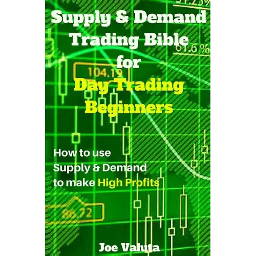 Supply & Demand Trading Bible for Day Trading Beginners: How to Use Supply and Demand to Make High Profits