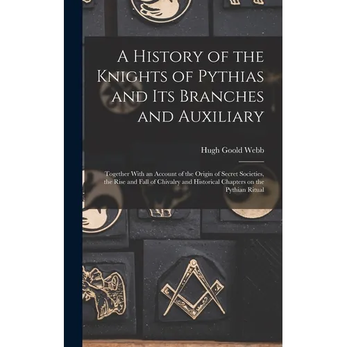 A History of the Knights of Pythias and its Branches and Auxiliary; Together With an Account of the Origin of Secret Societies, the Rise and Fall of C