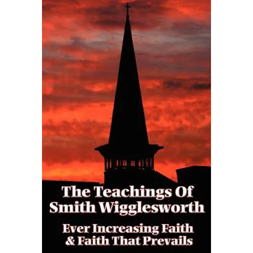 The Teachings of Smith Wigglesworth: Ever Increasing Faith and Faith That Prevails