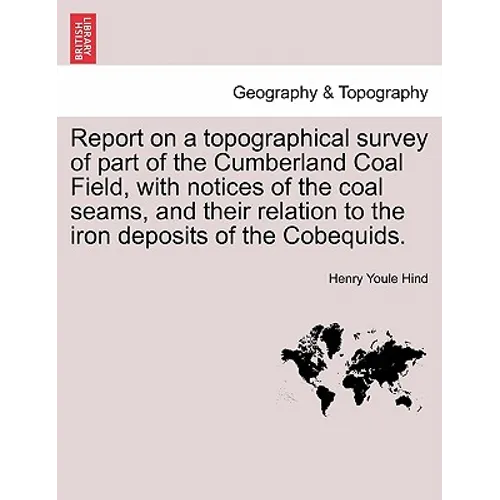 Report on a Topographical Survey of Part of the Cumberland Coal Field, with Notices of the Coal Seams, and Their Relation to the Iron Deposits of the