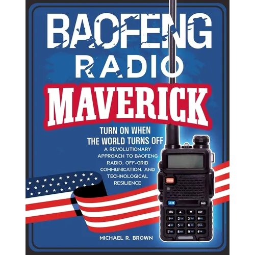 Baofeng Radio Maverick: Turn on When the World Turns Off. a Revolutionary Approach to Baofeng Radio, Off-Grid Communication and Technological Resilien