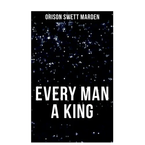 Every Man a King: How To Control Thought and Exercise the Power of Self-Faith Over Others