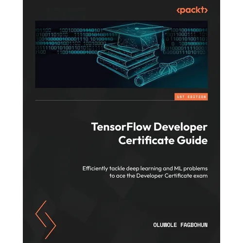 TensorFlow Developer Certificate Guide: Efficiently tackle deep learning and ML problems to ace the Developer Certificate exam