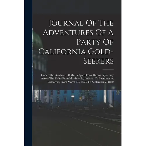 Journal Of The Adventures Of A Party Of California Gold-seekers: Under The Guidance Of Mr. Ledyard Frink During A Journey Across The Plains From Marti