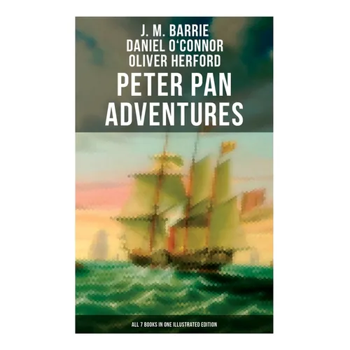 Peter Pan Adventures: All 7 Books in One Illustrated Edition: The Magic of Neverland: The Little White Bird, Peter Pan in Kensington Gardens, Peter an