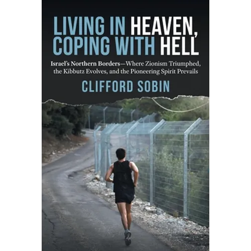 Living in Heaven, Coping with Hell: Israel's Northern Borders-Where Zionism Triumphed, the Kibbutz Evolves, and the Pioneering Spirit Prevails