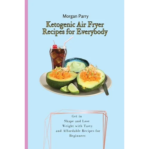 Ketogenic Air Fryer Recipes for Everybody: Get in Shape and Lose Weight with Tasty and Affordable Recipes for Beginners