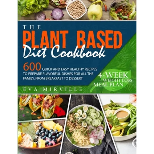 The Plant Based Diet Cookbook: 600 Quick and Easy Healthy Recipes to Prepare Flavorful Dishes for All the Family, from Breakfast to Dessert. 4-Week W