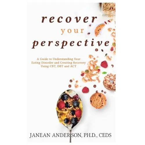 Recover Your Perspective: A Guide to Understanding Your Eating Disorder and Creating Recovery Using Cbt, Dbt, and ACT