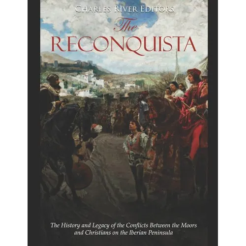 The Reconquista: The History and Legacy of the Conflicts Between the Moors and Christians on the Iberian Peninsula