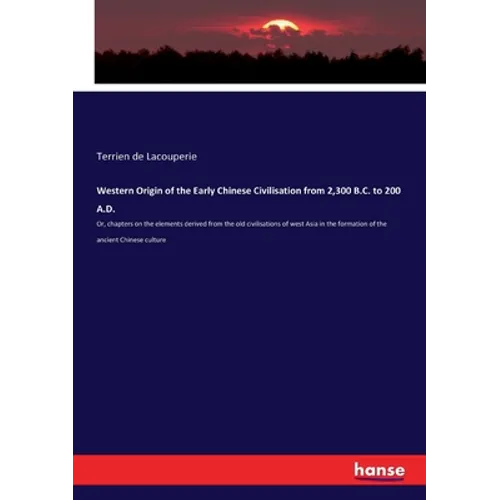 Western Origin of the Early Chinese Civilisation from 2,300 B.C. to 200 A.D.: Or, chapters on the elements derived from the old civilisations of west