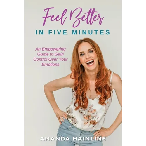 Feel Better in Five Minutes: An Empowering Guide to Gain Control Over Your Emotions