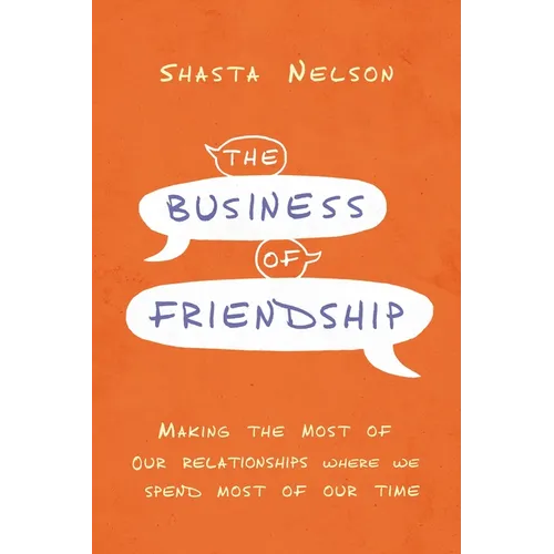 The Business of Friendship: Making the Most of Our Relationships Where We Spend Most of Our Time