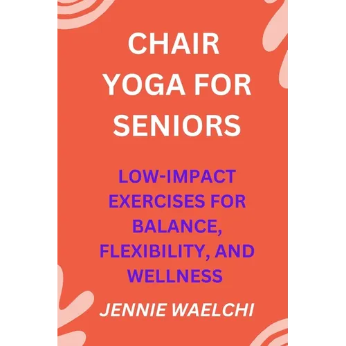 Chair Yoga for Seniors: Low-Impact Exercises for Balance, Flexibility, and Wellness