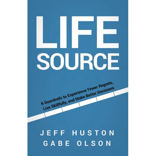 Life Source: 6 Guardrails to Experience Fewer Regrets, Live Skillfully, and Make Better Decisions