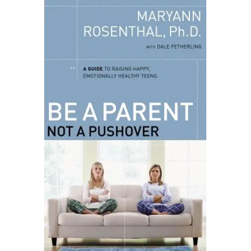 Be a Parent, Not a Pushover: A Guide to Raising Happy, Emotionally Healthy Teens