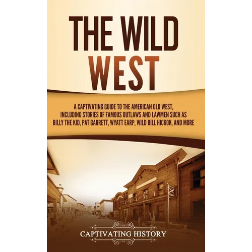 The Wild West: A Captivating Guide to the American Old West, Including Stories of Famous Outlaws and Lawmen Such as Billy the Kid, Pat Garrett, Wyatt