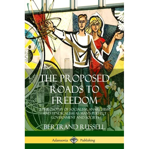 The Proposed Roads to Freedom: A Philosophy of Socialism, Anarchism, and Syndicalism as Man's Perfect Government and Society