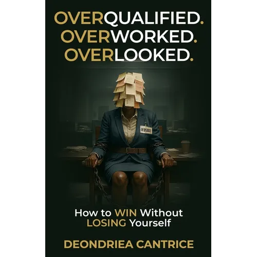 Overqualified. Overworked. Overlooked: How to Win Without Losing Yourself