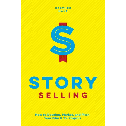 Story Selling: How to Develop, Market, and Pitch Your Film & TV Projects