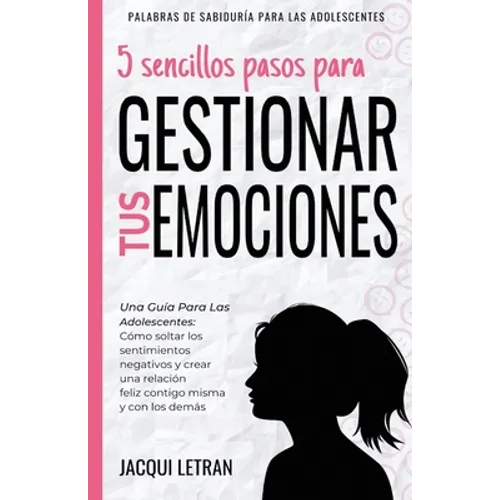 5 sencillos pasos para gestionar tus emociones: Una guía para las adolescentes: Cómo soltar los sentimientos negativos y crear una relación feliz cont