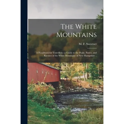 The White Mountains: a Handbook for Travellers: a Guide to the Peaks, Passes, and Ravines of the White Mountains of New Hampshire ..