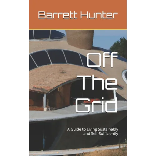 Off The Grid: A Guide to Living Sustainably and Self-Sufficiently