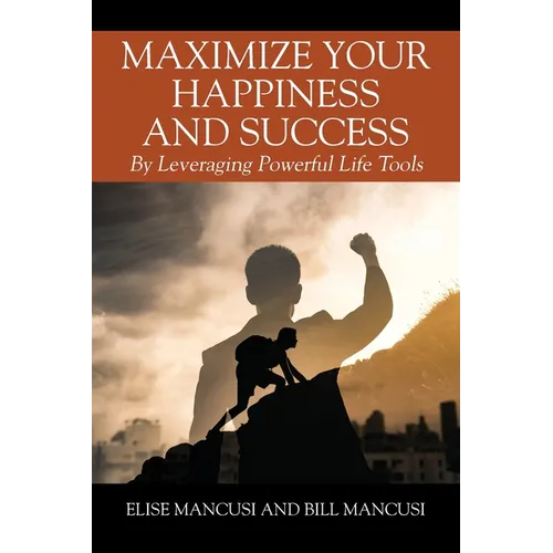 Maximize Your Happiness and Success: By Leveraging Powerful Life Tools