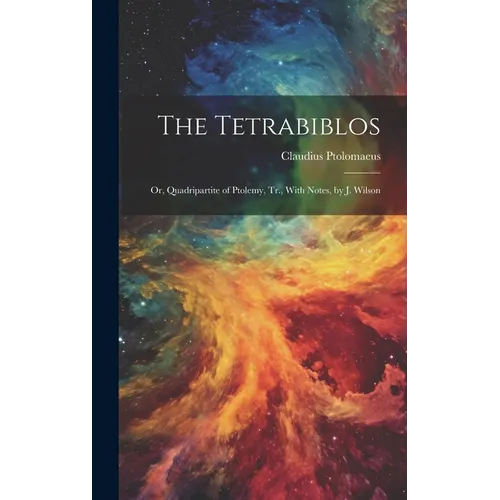 The Tetrabiblos: Or, Quadripartite of Ptolemy, Tr., With Notes, by J. Wilson